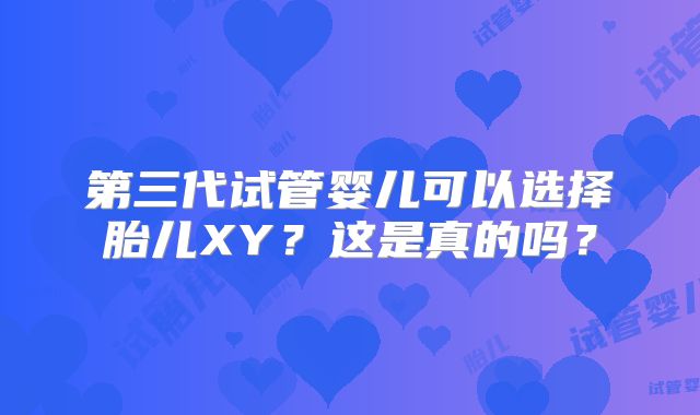 第三代试管婴儿可以选择胎儿XY？这是真的吗？
