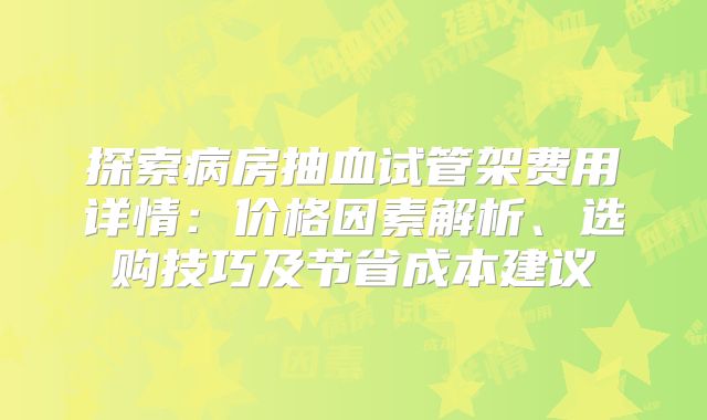 探索病房抽血试管架费用详情：价格因素解析、选购技巧及节省成本建议