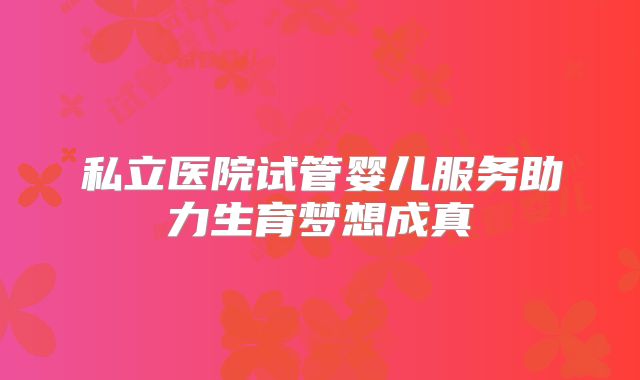 私立医院试管婴儿服务助力生育梦想成真