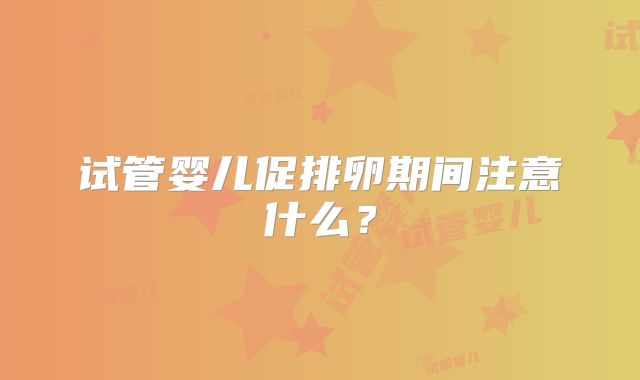 试管婴儿促排卵期间注意什么？