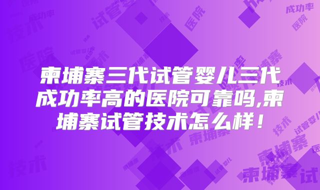 柬埔寨三代试管婴儿三代成功率高的医院可靠吗,柬埔寨试管技术怎么样！