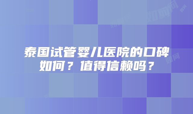 泰国试管婴儿医院的口碑如何？值得信赖吗？