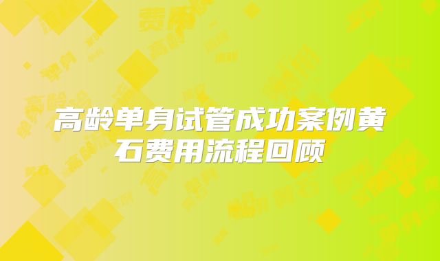 高龄单身试管成功案例黄石费用流程回顾