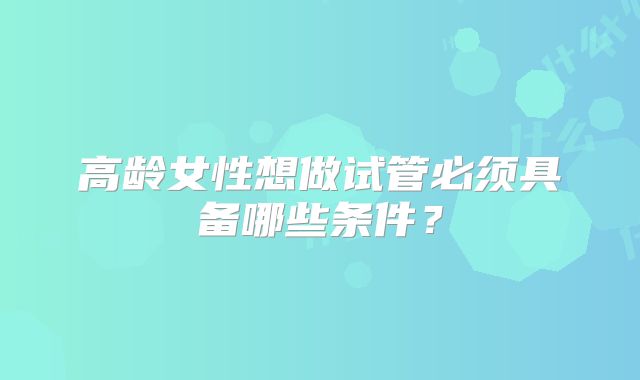 高龄女性想做试管必须具备哪些条件？