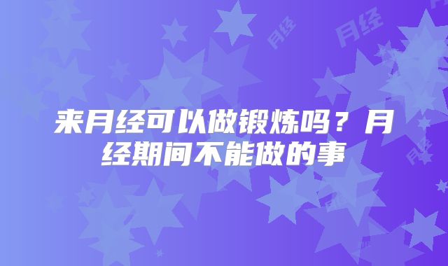 来月经可以做锻炼吗？月经期间不能做的事