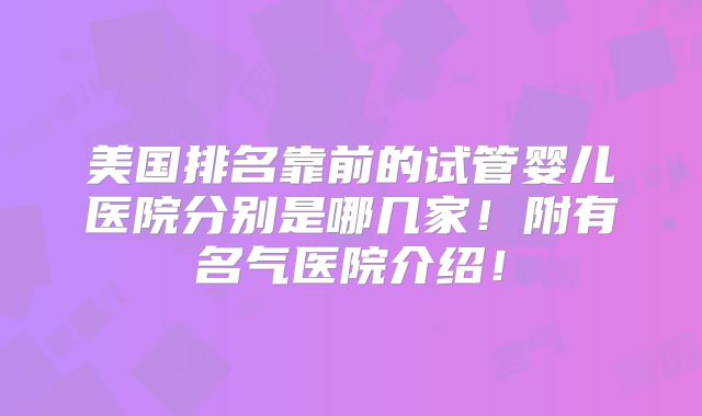 美国排名靠前的试管婴儿医院分别是哪几家！附有名气医院介绍！