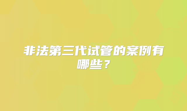 非法第三代试管的案例有哪些？