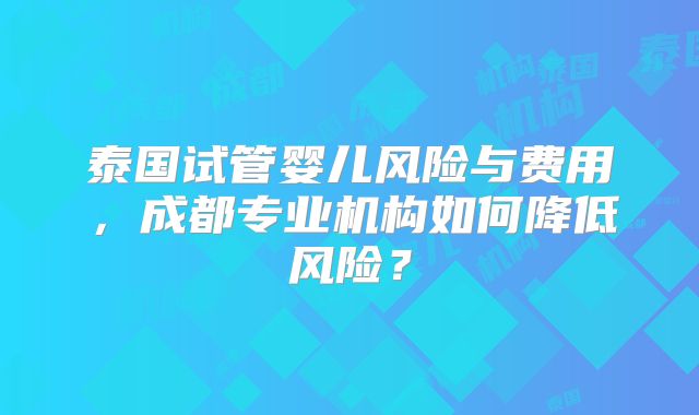 泰国试管婴儿风险与费用，成都专业机构如何降低风险？