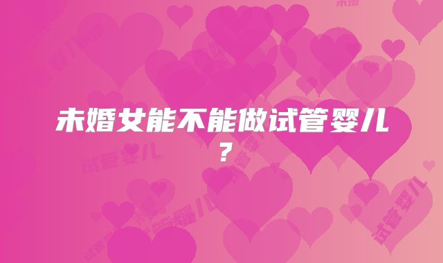 未婚女能不能做试管婴儿？