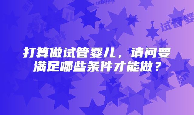 打算做试管婴儿，请问要满足哪些条件才能做？