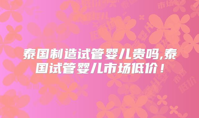 泰国制造试管婴儿贵吗,泰国试管婴儿市场低价！