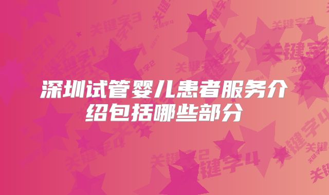 深圳试管婴儿患者服务介绍包括哪些部分
