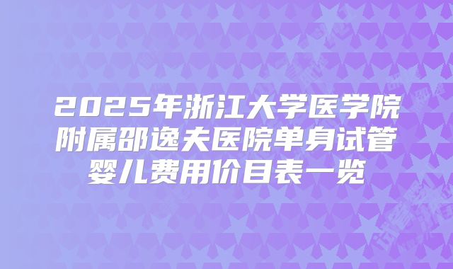 2025年浙江大学医学院附属邵逸夫医院单身试管婴儿费用价目表一览