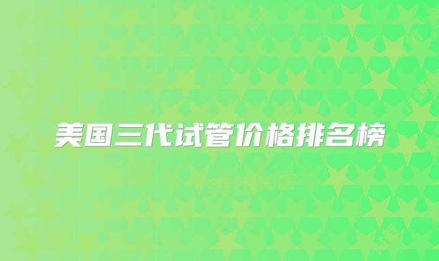 美国三代试管价格排名榜