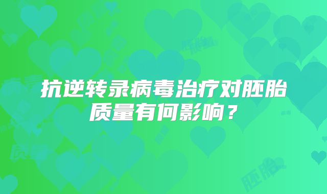 抗逆转录病毒治疗对胚胎质量有何影响？