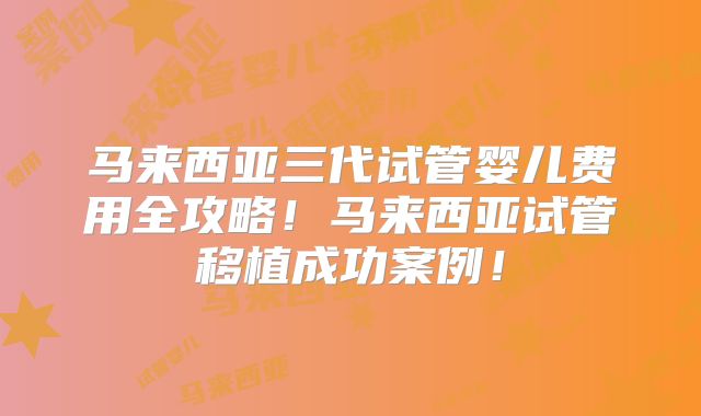 马来西亚三代试管婴儿费用全攻略！马来西亚试管移植成功案例！