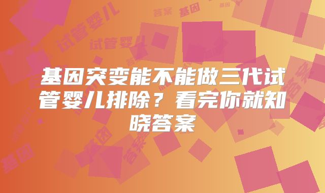 基因突变能不能做三代试管婴儿排除？看完你就知晓答案