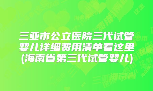 三亚市公立医院三代试管婴儿详细费用清单看这里(海南省第三代试管婴儿)