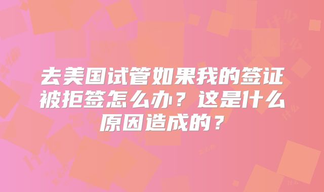 去美国试管如果我的签证被拒签怎么办？这是什么原因造成的？