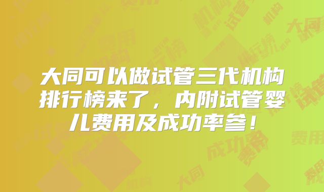 大同可以做试管三代机构排行榜来了，内附试管婴儿费用及成功率参！