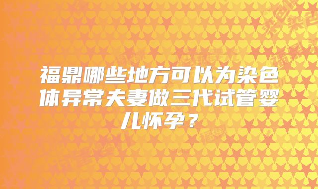 福鼎哪些地方可以为染色体异常夫妻做三代试管婴儿怀孕?