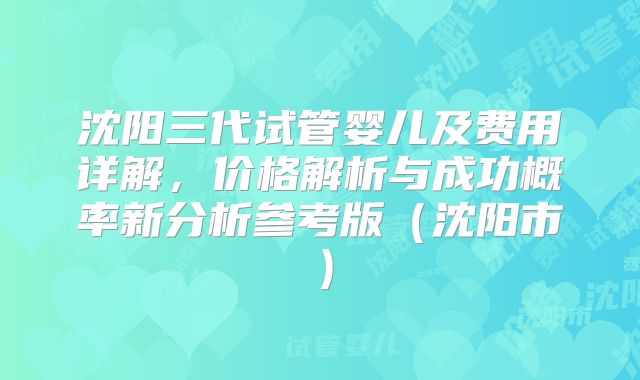 沈阳三代试管婴儿及费用详解，价格解析与成功概率新分析参考版（沈阳市）