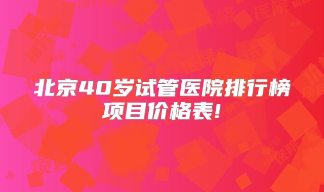 北京40岁试管医院排行榜项目价格表!