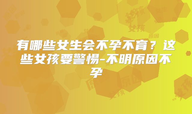 有哪些女生会不孕不育？这些女孩要警惕-不明原因不孕