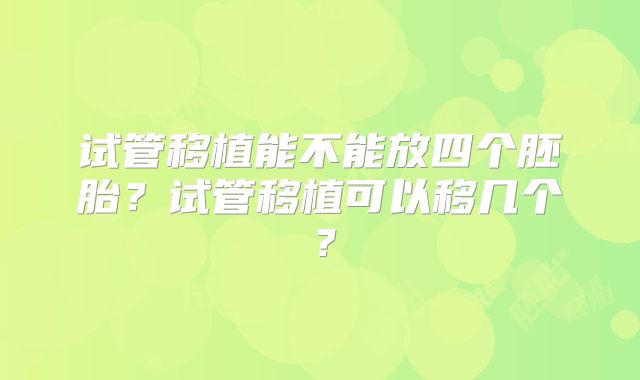 试管移植能不能放四个胚胎?试管移植可以移几个?