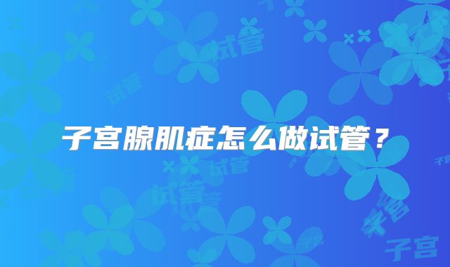 子宫腺肌症怎么做试管？