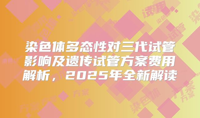 染色体多态性对三代试管影响及遗传试管方案费用解析，2025年全新解读