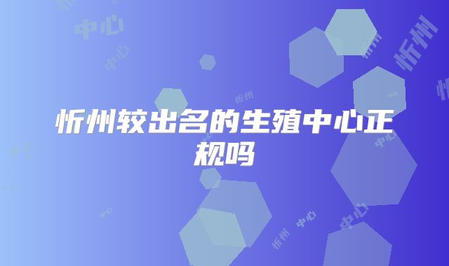 忻州较出名的生殖中心正规吗