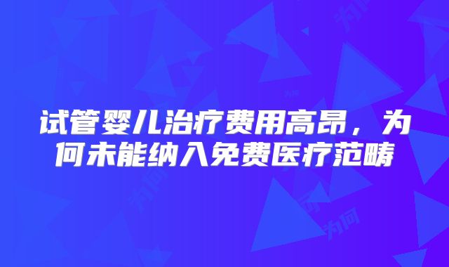 试管婴儿治疗费用高昂，为何未能纳入免费医疗范畴