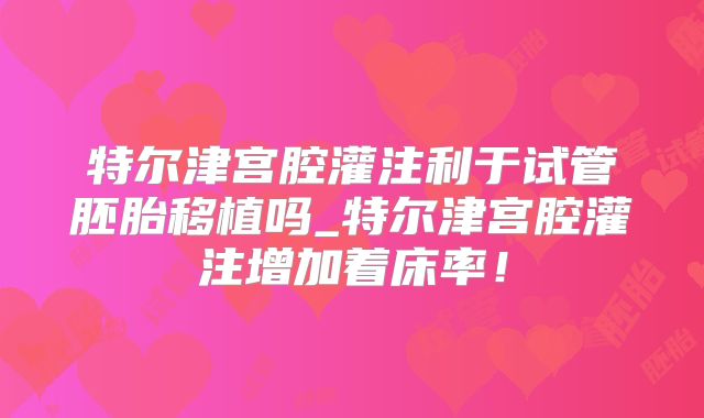 特尔津宫腔灌注利于试管胚胎移植吗_特尔津宫腔灌注增加着床率！