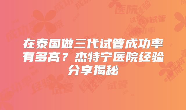 在泰国做三代试管成功率有多高？杰特宁医院经验分享揭秘