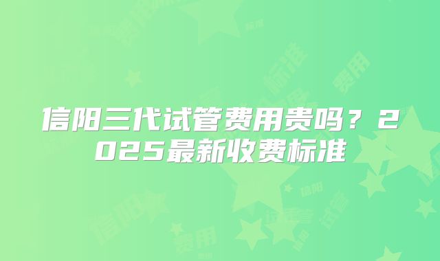 信阳三代试管费用贵吗？2025最新收费标准