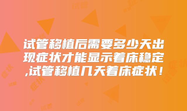 试管移植后需要多少天出现症状才能显示着床稳定,试管移植几天着床症状!