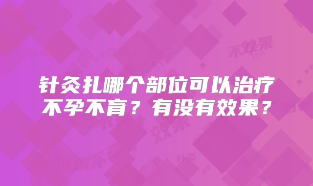 针灸扎哪个部位可以治疗不孕不育？有没有效果？