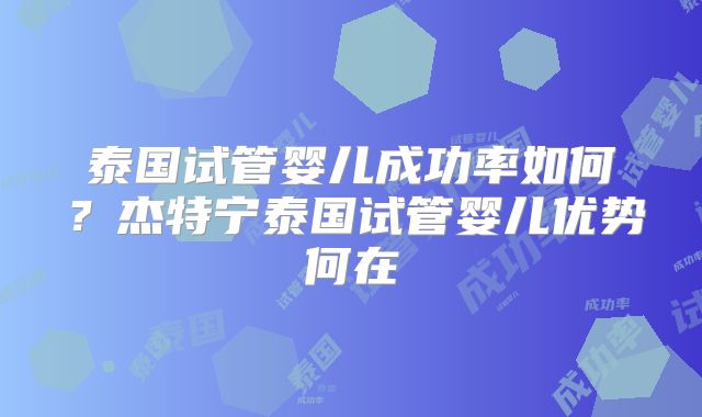 泰国试管婴儿成功率如何？杰特宁泰国试管婴儿优势何在