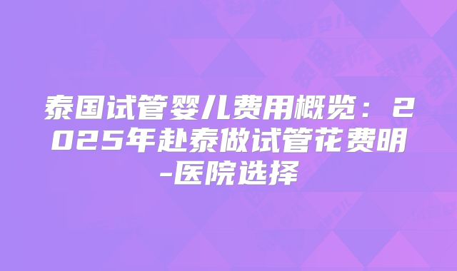 泰国试管婴儿费用概览：2025年赴泰做试管花费明-医院选择