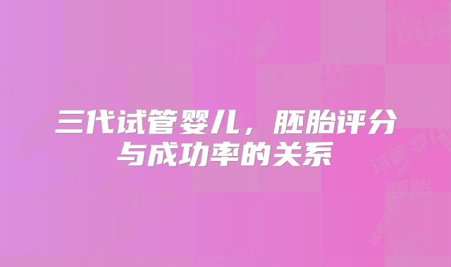 三代试管婴儿，胚胎评分与成功率的关系