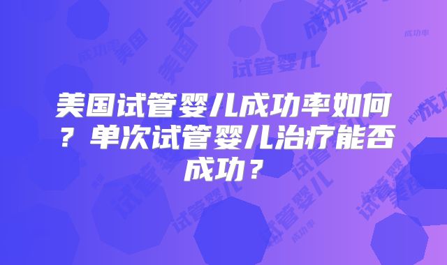 美国试管婴儿成功率如何?单次试管婴儿治疗能否成功?