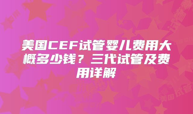 美国CEF试管婴儿费用大概多少钱？三代试管及费用详解