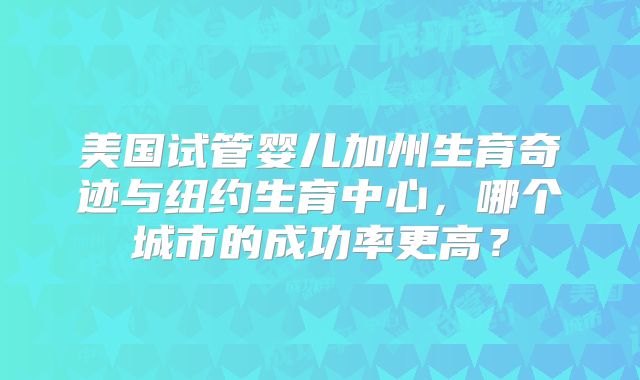美国试管婴儿加州生育奇迹与纽约生育中心，哪个城市的成功率更高？