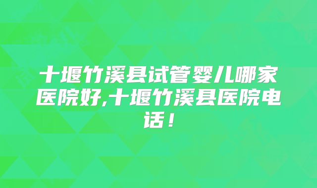 十堰竹溪县试管婴儿哪家医院好,十堰竹溪县医院电话!