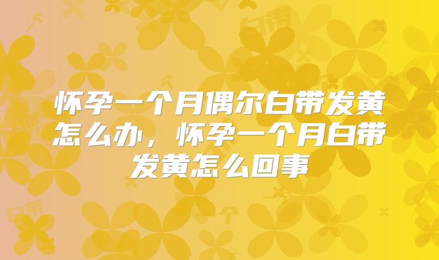 怀孕一个月偶尔白带发黄怎么办，怀孕一个月白带发黄怎么回事