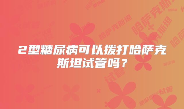 2型糖尿病可以拨打哈萨克斯坦试管吗？