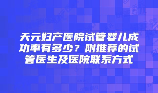 天元妇产医院试管婴儿成功率有多少?附推荐的试管医生及医院联系方式