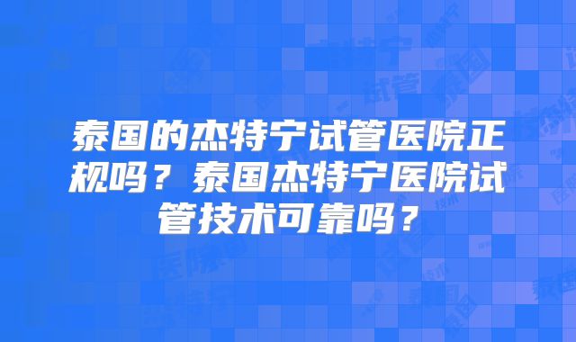 泰国的杰特宁试管医院正规吗？泰国杰特宁医院试管技术可靠吗？