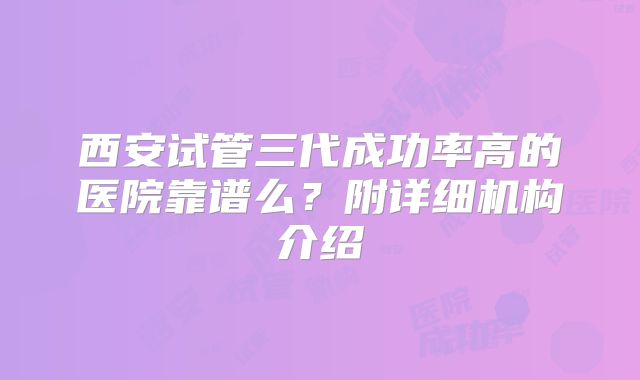 西安试管三代成功率高的医院靠谱么？附详细机构介绍
